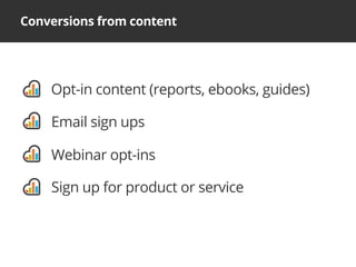 Conversions from content
Opt-in content (reports, ebooks, guides)
Email sign ups
Webinar opt-ins
Sign up for product or service
 