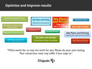Optimize and improve results
“What works for us may not work for you. Please do your own testing.
Your conversion rates may suffer if you copy us.”
 