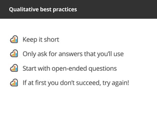 Qualitative best practices
Keep it short
Only ask for answers that you’ll use
Start with open-ended questions
If at first you don’t succeed, try again!
 