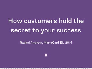 How customers hold the 
secret to your success 
Rachel Andrew, MicroConf EU 2014 
 
