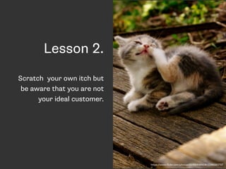 Lesson 2. 
Scratch your own itch but 
be aware that you are not 
your ideal customer. 
https://www.flickr.com/photos/95169...