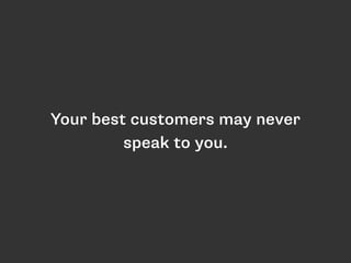 Your best customers may never 
speak to you. 
 