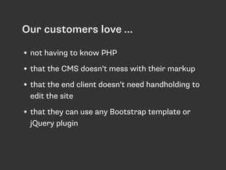 Our customers love … 
• not having to know PHP 
• that the CMS doesn’t mess with their markup 
• that the end client doesn...