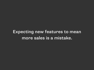 Expecting new features to mean 
more sales is a mistake. 
 