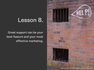 Lesson 8. 
Great support can be your 
best feature and your most 
effective marketing. 
https://www.flickr.com/photos/lydi...