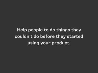 Help people to do things they 
couldn’t do before they started 
using your product. 
 