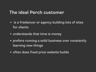 The ideal Perch customer 
• is a freelancer or agency building lots of sites 
for clients 
• understands that time is mone...
