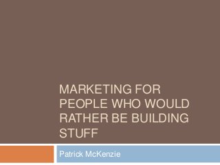 MARKETING FOR
PEOPLE WHO WOULD
RATHER BE BUILDING
STUFF
Patrick McKenzie
 