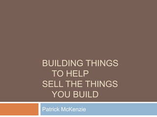 BUILDING THINGS
TO HELP
SELL THE THINGS
YOU BUILD
Patrick McKenzie
 