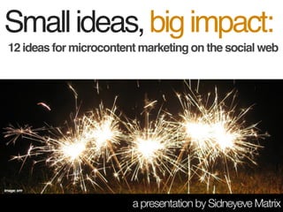12 ideas for microcontent marketing on the social web
Smallideas,bigimpact:
a presentation by Sidneyeve Matrix
image: xrrr
 