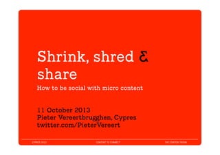 CYPRES 2013 CONTENT TO CONNECT THE CONTENT ROOM
Shrink, shred &
share
	
  How to be social with micro content 	
  
11 October 2013
Pieter Vereertbrugghen, Cypres
twitter.com/PieterVereert
 