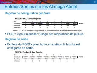 www.geii.eu 50
Entrées/Sorties sur les ATmega Atmel
Registre de configuration générale
 PUD = 0 pour autoriser l’usage des résistances de pull-up.
Registre de sortie
 Ecriture du PORTx pour écrire en sortie si la broche est
configurée en sortie.
 