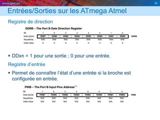 www.geii.eu 51
Entrées/Sorties sur les ATmega Atmel
Registre de direction
 DDxn = 1 pour une sortie ; 0 pour une entrée.
Registre d’entrée
 Permet de connaître l’état d’une entrée si la broche est
configurée en entrée.
 