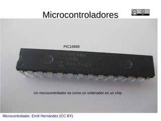 Microcontroladores
Microcontrolador
PIC16886
Un microcontrolador es como un ordenador en un chip
Emili Hernández
 