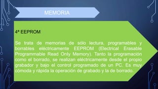 4ª EEPROM
Se trata de memorias de sólo lectura, programables y
borrables eléctricamente EEPROM (Electrical Erasable
Programmable Read OnIy Memory). Tanto la programación
como el borrado, se realizan eléctricamente desde el propio
grabador y bajo el control programado de un PC. Es muy
cómoda y rápida la operación de grabado y la de borrado.
MEMORIA
 