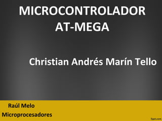 MICROCONTROLADOR
          AT-MEGA

         Christian Andrés Marín Tello


  Raúl Melo
Microprocesadores
 