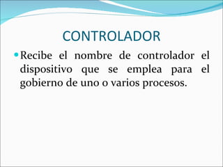 CONTROLADOR Recibe el nombre de controlador el dispositivo que se emplea para el gobierno de uno o varios procesos. 