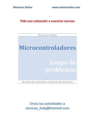 Maestros Online                  www.maestronline.com




     Pide una cotización a nuestros correos



                    Maestros Online




    Microcontroladores

                           Grupo de
                          problemas
      Servicio de asesorías y solución de ejercicios




            Envía tus actividades a
         ciencias_help@hotmail.com
 