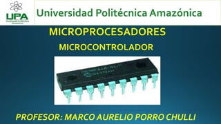 MICROPROCESADORES
Universidad Politécnica Amazónica
MICROCONTROLADOR
PROFESOR: MARCO AURELIO PORRO CHULLI
 