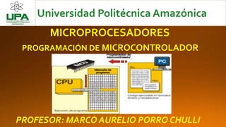 MICROPROCESADORES
Universidad Politécnica Amazónica
PROGRAMACIÓN DE MICROCONTROLADOR
PROFESOR: MARCO AURELIO PORRO CHULLI
 