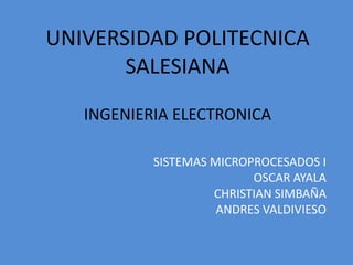 UNIVERSIDAD POLITECNICA
       SALESIANA
   INGENIERIA ELECTRONICA

           SISTEMAS MICROPROCESADOS I
                          OSCAR AYALA
                    CHRISTIAN SIMBAÑA
                     ANDRES VALDIVIESO
 