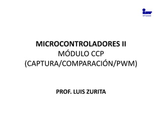 IUT Cumaná




   MICROCONTROLADORES II
        MÓDULO CCP
(CAPTURA/COMPARACIÓN/PWM)


      PROF. LUIS ZURITA
 