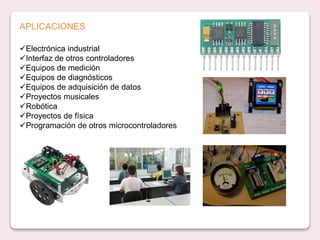 Electrónica industrial
Interfaz de otros controladores
Equipos de medición
Equipos de diagnósticos
Equipos de adquisición de datos
Proyectos musicales
Robótica
Proyectos de física
Programación de otros microcontroladores
APLICACIONES
 