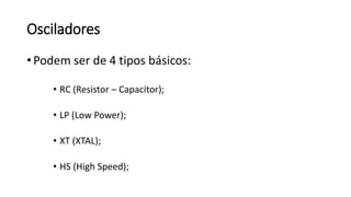 Osciladores
• Podem ser de 4 tipos básicos:
• RC (Resistor – Capacitor);
• LP (Low Power);
• XT (XTAL);
• HS (High Speed);
 