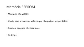 Memória EEPROM
• Memória não volátil;
• Usada para armazenar valores que não podem ser perdidos;
• Escrita e apagada eletricamente;
• 64 bytes;
 