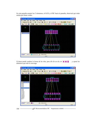 ------------------------ Microcontroladores PIC Programación en BASIC ------------------------184
En esta pantalla arrastre los 2 elementos, el LCD y el PIC hacia la pantalla, observará que están
unidos por líneas verdes.
Si desea puede cambiar la forma de las islas, para ello de un clic en , y ajuste los
diámetros que más le convenga.
 