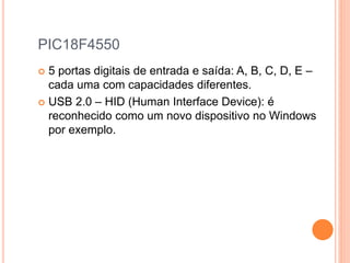 PIC18F4550
 5 portas digitais de entrada e saída: A, B, C, D, E –
cada uma com capacidades diferentes.
 USB 2.0 – HID (Human Interface Device): é
reconhecido como um novo dispositivo no Windows
por exemplo.
 