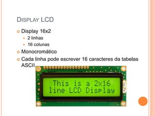 DISPLAY LCD
 Display 16x2
 2 linhas
 16 colunas
 Monocromático
 Cada linha pode escrever 16 caracteres da tabelas
ASCII
 