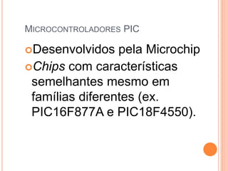 MICROCONTROLADORES PIC
Desenvolvidos pela Microchip
Chips com características
semelhantes mesmo em
famílias diferentes (ex.
PIC16F877A e PIC18F4550).
 