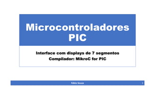 Microcontroladores
PIC
Interface com displays de 7 segmentos
Compilador: MikroC for PIC

Fábio Souza

1

 