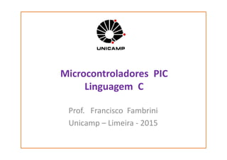 Microcontroladores PIC
Linguagem CLinguagem C
Prof. Francisco Fambrini
Unicamp – Limeira - 2015
 