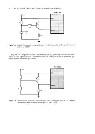 122    MICROCONTROLADORES «PIC». DISEÑO PRÁCTICO DE APLICACIONES




   La patita MCLR# puede conectarse directamente con VDD, pero debe colocarse una resis-
tencia de valor superior a 100 S2 cuando se conecta con tierra, para evitar los problemas que
puede originar la corriente que circula.
 
