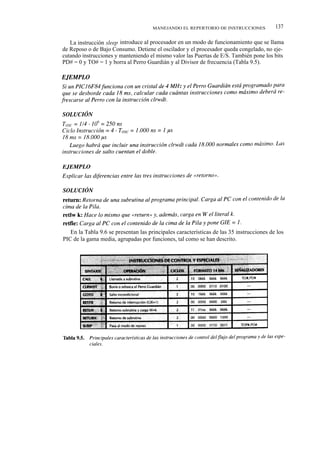 MANEJANDO EL REPERTORIO DE INSTRUCCIONES            137

   La instrucción sleep introduce al procesador en un modo de funcionamiento que se llama
de Reposo o de Bajo Consumo. Detiene el oscilador y el procesador queda congelado, no eje-
cutando instrucciones y manteniendo el mismo valor las Puertas de E/S. También pone los bits
PD# = 0 y TO# = 1 y borra al Perro Guardián y al Divisor de frecuencia (Tabla 9.5).




   En la Tabla 9.6 se presentan las principales características de las 35 instrucciones de los
PIC de la gama media, agrupadas por funciones, tal como se han descrito.
 