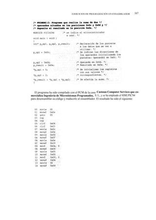 EJERCICIOS DE PROGRAMACIÓN EN ENSAMBLADOR            167




   El programa ha sido compilado con el PCM de la casa Custoun Computer Services que co-
mercializa Ingeniería de Microsistemas Programados, S. L., y se ha empleado el SIMUPIC'84
para desensamblar su código y traducirlo al ensamblador. El resultado ha sido el siguiente:
 