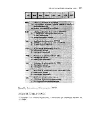 APÉNDICE A - GUÍA RÁPIDA DEL PIC 16X84       253




JUEGO DE INSTRUCCIONES
En la Figura A.10 se ofrece el conjunto de las 35 instrucciones que componen el repertorio del
PIC 16X84.
 