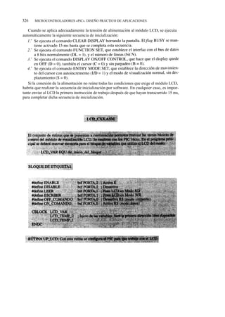 326    MICROCONTROLADORES «PIC». DISEÑO PRÁCTICO DE APLICACIONES

   Cuando se aplica adecuadamente la tensión de alimentación al módulo LCD, se ejecuta
automáticamente la siguiente secuencia de inicialización:




   Si la conexión de la alimentación no reúne todas las condiciones que exige el módulo LCD,
habría que realizar la secuencia de inicialización por software. En cualquier caso, es impor-
tante enviar al LCD la primera instrucción de trabajo después de que hayan transcurrido 15 ms,
para completar dicha secuencia de inicialización.
 