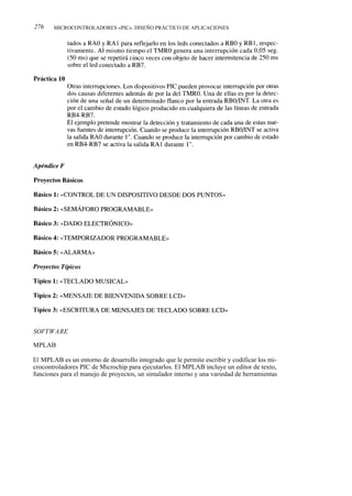 276    MICROCONTROLADORES «PIC». DISEÑO PRÁCTICO DE APLICACIONES




SOFTWARE

MPLAB

El MPLAB es un entorno de desarrollo integrado que le permite escribir y codificar los mi-
crocontroladores PIC de Microchip para ejecutarlos. El MPLAB incluye un editor de texto,
funciones para el manejo de proyectos, un simulador interno y una variedad de herramientas
 