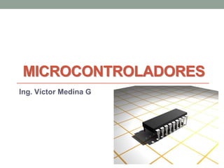 MICROCONTROLADORES 
Ing. Víctor Medina G  