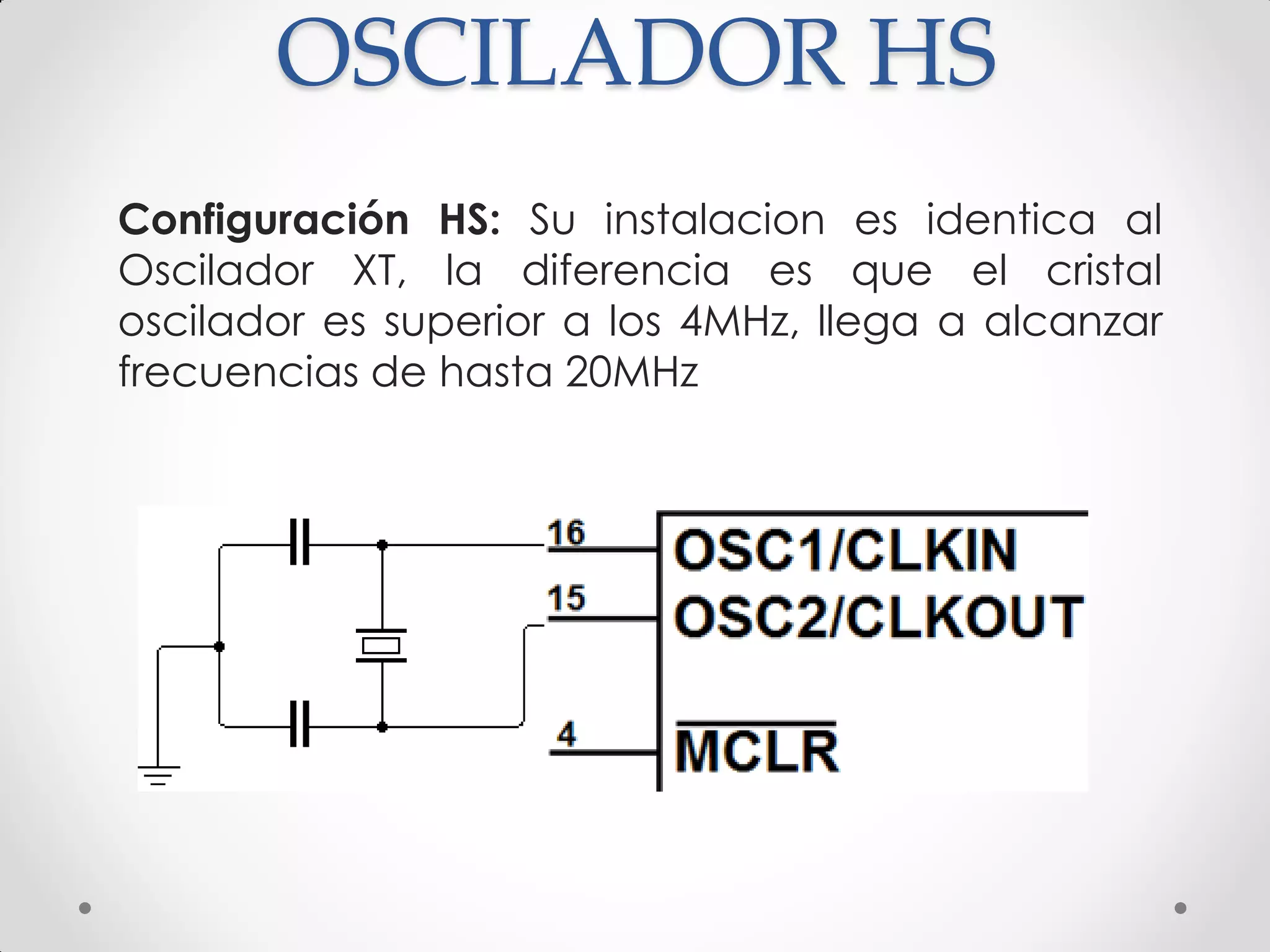 OSCILADOR HS
Configuración HS: Su instalacion es identica al
Oscilador XT, la diferencia es que el cristal
oscilador es superior a los 4MHz, llega a alcanzar
frecuencias de hasta 20MHz
 