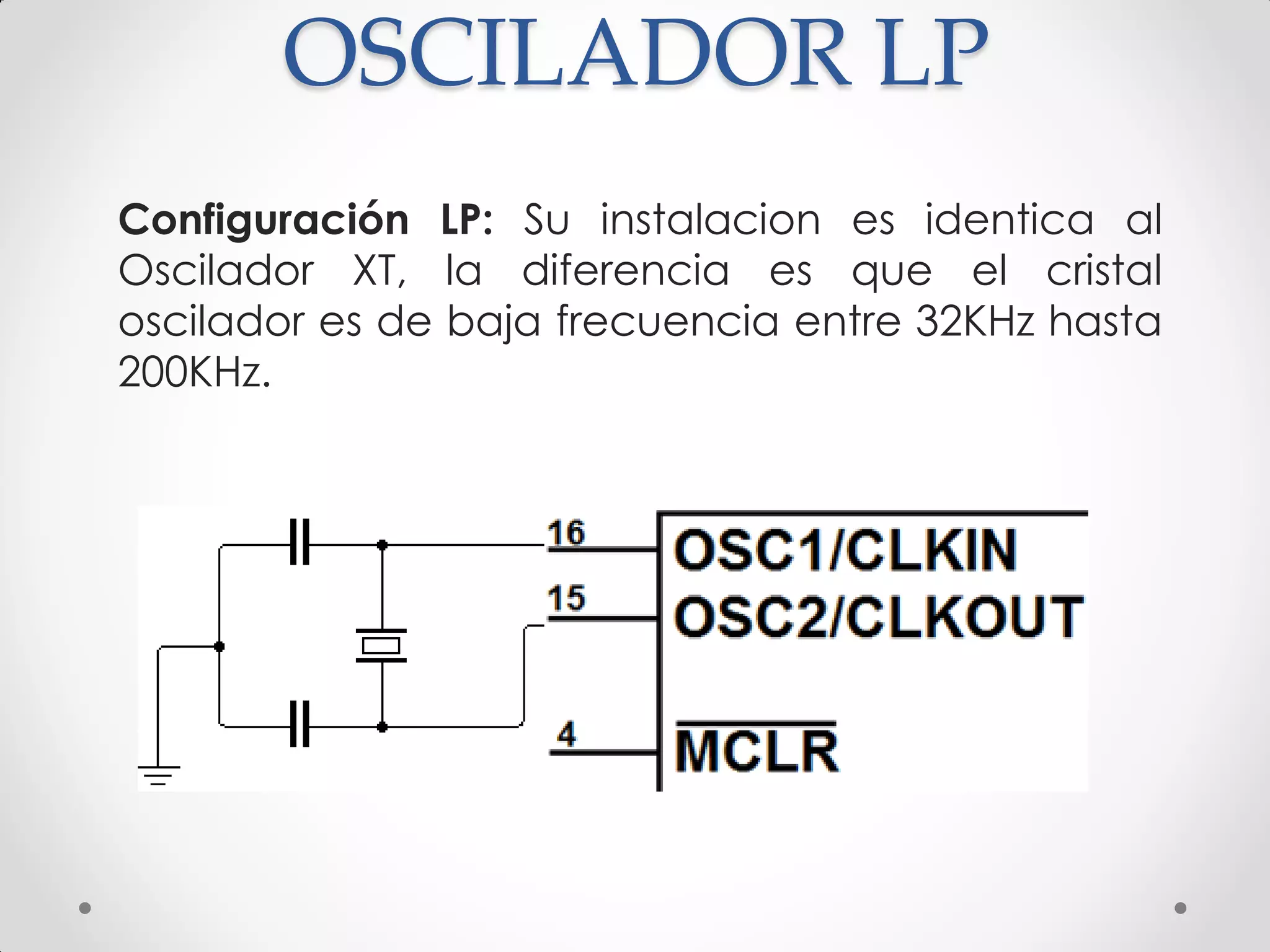 OSCILADOR LP
Configuración LP: Su instalacion es identica al
Oscilador XT, la diferencia es que el cristal
oscilador es de baja frecuencia entre 32KHz hasta
200KHz.
 
