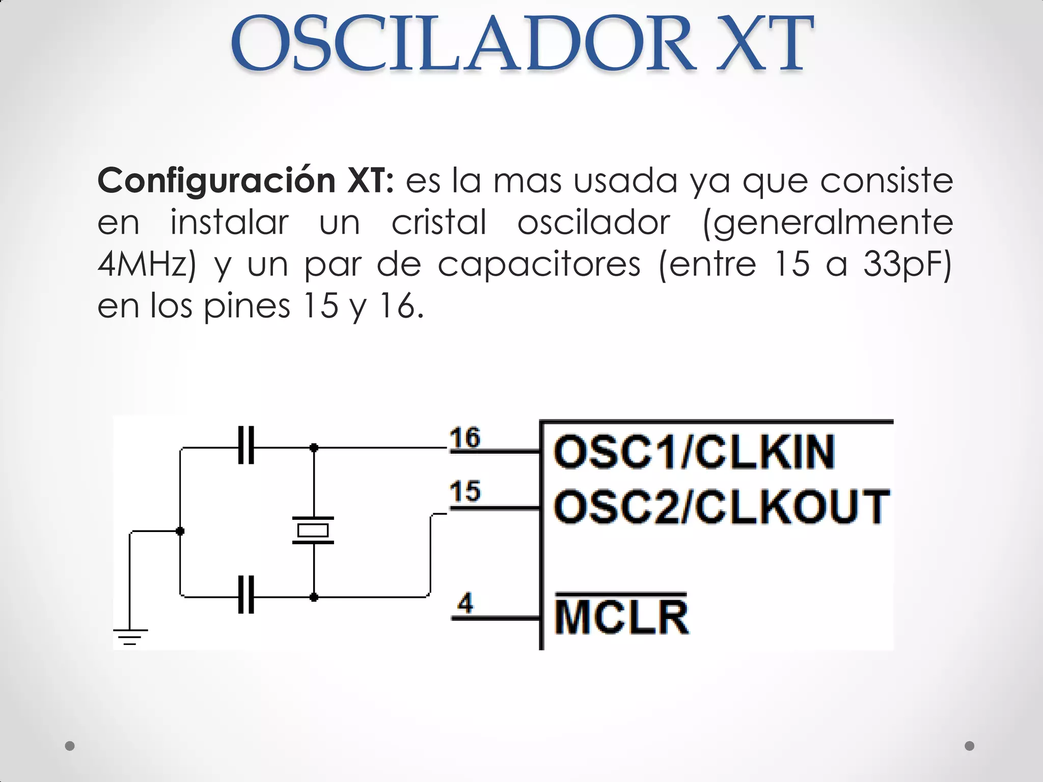 OSCILADOR XT
Configuración XT: es la mas usada ya que consiste
en instalar un cristal oscilador (generalmente
4MHz) y un par de capacitores (entre 15 a 33pF)
en los pines 15 y 16.
 