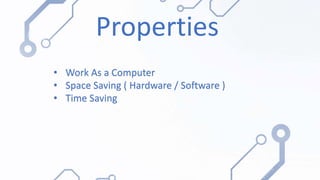 Properties
• Work As a Computer
• Space Saving ( Hardware / Software )
• Time Saving