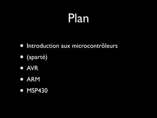 Plan

• Introduction aux microcontrôleurs
• (aparté)
• AVR
• ARM
• MSP430
 