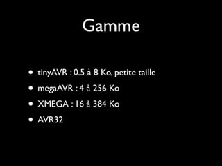 Gamme

• tinyAVR : 0.5 à 8 Ko, petite taille
• megaAVR : 4 à 256 Ko
• XMEGA : 16 à 384 Ko
• AVR32
 