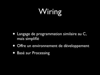 Wiring

• Langage de programmation similaire au C,
  mais simpliﬁé
• Offre un environnement de développement
• Basé sur Processing
 