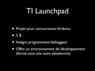 TI Launchpad

• Projet pour concurrencer Arduino
• 5$
• Intègre programmeur/debuggeur
• Offre un environnement de développement
  (fermé sous une autre plateforme)
 